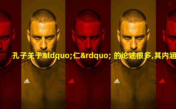 孔子关于“仁” 的论述很多,其内涵大致包含以下